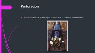 Perforación
 Se utiliza una broca que va sujeta a una tubería la cual le da una extensión
 