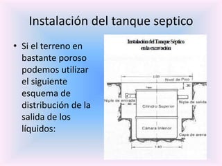 Instalación del tanque septico
• Si el terreno en
bastante poroso
podemos utilizar
el siguiente
esquema de
distribución de la
salida de los
líquidos:
 