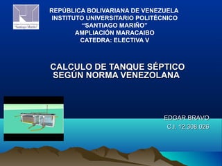 REPÚBLICA BOLIVARIANA DE VENEZUELA
INSTITUTO UNIVERSITARIO POLITÉCNICO
“SANTIAGO MARIÑO”
AMPLIACIÓN MARACAIBO
CATEDRA: ELECTIVA V
CALCULO DE TANQUE SÉPTICOCALCULO DE TANQUE SÉPTICO
SEGÚN NORMA VENEZOLANASEGÚN NORMA VENEZOLANA
EDGAR BRAVOEDGAR BRAVO
C.I. 12.308.026C.I. 12.308.026
 