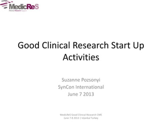 Good Clinical Research Start Up
Activities
Suzanne Pozsonyi
SynCon International
June 7 2013
MedicReS Good Clinical Research CME
June 7-8 2013 | Istanbul Turkey
 