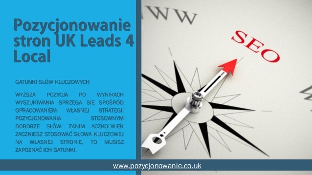 GATUNKI SŁÓW KLUCZOWYCH
WYŻSZA POZYCJA PO WYNIKACH
WYSZUKIWANIA SPRZĘGA SIĘ SPOŚRÓD
OPRACOWANIEM WŁASNEJ STRATEGII
POZYCJONOWANIA I STOSOWNYM
DOBORZE SŁÓW. ZANIM ACZKOLWIEK
ZACZNIESZ STOSOWAĆ SŁOWA KLUCZOWEJ
NA WŁASNEJ STRONIE, TO MUSISZ
ZAPOZNAĆ ICH GATUNKI.
www.pozycjonowanie.co.uk
 