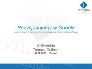 Pozycjonujemy w Google Jak wybrać firmę do pozycjonowania strony internetowej A-Symetria Tomasz Goliński 14.02.2008 r., Poznań 