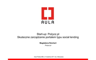 Start-up: Po!ycz.pl
Skuteczne zarz"dzanie portalem typu social lending

                     Magdalena Reichert
                              Pożycz.pl




             Aula Polska #64, 21 kwietnia 2011 rok, Warszawa
 