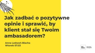 Jak zadbać o pozytywne
opinie i sprawić, by
klient stał się Twoim
ambasadorem?
Anna Ledwoń-Blacha
Wtorek 07.03
 