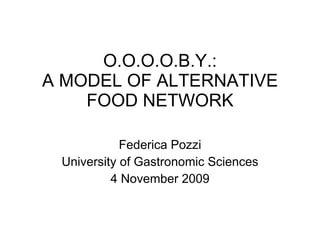 O.O.O.O.B.Y.: A MODEL OF ALTERNATIVE FOOD NETWORK Federica Pozzi University of Gastronomic Sciences 4 November 2009 