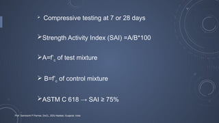  Compressive testing at 7 or 28 days
Strength Activity Index (SAI) =A/B*100
A=f’c of test mixture
 B=f’c of control mixture
ASTM C 618 → SAI ≥ 75%
Prof. Samirsinh P Parmar, DoCL, DDU-Nadiad, Guajarat, India
 