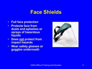 OSHA Office of Training and Education 21
Face Shields
• Full face protection
• Protects face from
dusts and splashes or
sprays of hazardous
liquids
• Does not protect from
impact hazards
• Wear safety glasses or
goggles underneath
 