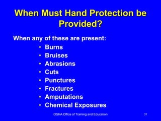 OSHA Office of Training and Education 31
When Must Hand Protection be
Provided?
• Burns
• Bruises
• Abrasions
• Cuts
• Punctures
• Fractures
• Amputations
• Chemical Exposures
When any of these are present:
 