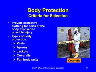 OSHA Office of Training and Education 37
Body Protection
Criteria for Selection
• Provide protective
clothing for parts of the
body exposed to
possible injury
• Types of body
protection:
 Vests
 Aprons
 Jackets
 Coveralls
 Full body suits Coveralls
 