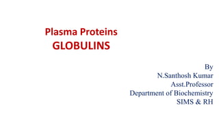Plasma Proteins
GLOBULINS
By
N.Santhosh Kumar
Asst.Professor
Department of Biochemistry
SIMS & RH
 