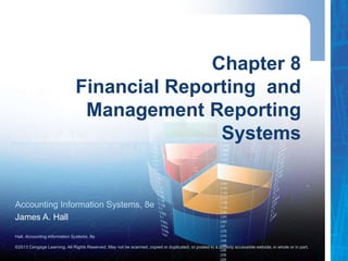 Hall, Accounting Information Systems, 8e
©2013 Cengage Learning. All Rights Reserved. May not be scanned, copied or duplicated, or posted to a publicly accessible website,in whole or in part.
Accounting Information Systems, 8e
James A. Hall
Chapter 8
Financial Reporting and
Management Reporting
Systems
 