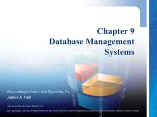 Hall, Accounting Information Systems, 8e
©2013 Cengage Learning. All Rights Reserved. May not be scanned, copied or duplicated, or posted to a publicly accessible website,in whole or in part.
Accounting Information Systems, 8e
James A. Hall
Chapter 9
Database Management
Systems
 