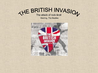 THE BRITISH INVASION The attack of rock &roll Starring, The Beatles   