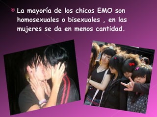 <ul><li>La mayoría de los chicos EMO son homosexuales o bisexuales , en las mujeres se da en menos cantidad. </li></ul>