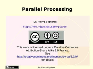 Parallel Processing

             Dr. Pierre Vignéras
    http://www.vigneras.name/pierre




This work is licensed under a Creative Commons
        Attribution-Share Alike 2.0 France.
                        See
http://creativecommons.org/licenses/by-sa/2.0/fr/
                     for details

                Dr. Pierre Vignéras
 