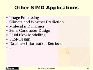 Other SIMD Applications
●   Image Processing
●   Climate and Weather Prediction
●   Molecular Dynamics
●   Semi­Conductor Design
●   Fluid Flow Modelling
●   VLSI­Design
●   Database Information Retrieval
●   ...




                   Dr. Pierre Vignéras   76
 