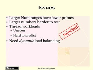 Issues
●   Larger Num ranges have fewer primes
●   Larger numbers harder to test
    Thread workloads
                                                          ed
●

    –   Uneven
                                                  je   ct
    –   Hard to predict                         re
●   Need dynamic load balancing




                          Dr. Pierre Vignéras
 
