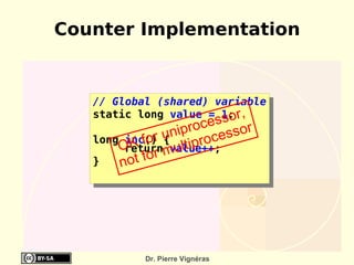 Counter Implementation


   // Global (shared) variable
   static long value = 1; r,
                       so
                      oces sor
                  nipr ces
   long inc() u
             for { ltipro
       OK r mu
        return value++;
   }   n o t fo




           Dr. Pierre Vignéras
 