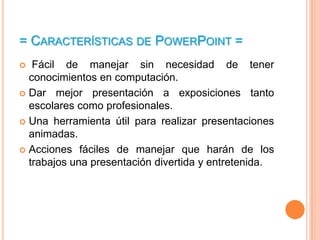 = Características de PowerPoint =<br /> Fácil de manejar sin necesidad de tener conocimientos en computación.<br />Dar mej...