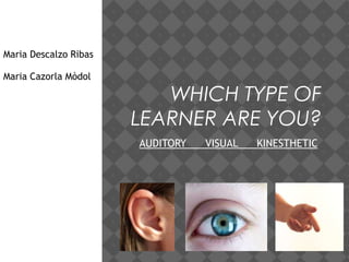 Maria Descalzo Ribas

Maria Cazorla Mòdol

                          WHICH TYPE OF
                       LEARNER ARE YOU?
                       AUDITORY   VISUAL   KINESTHETIC
 