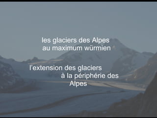 les glaciers des Alpes  au maximum würmien l’extension des glaciers  à la périphérie des Alpes 