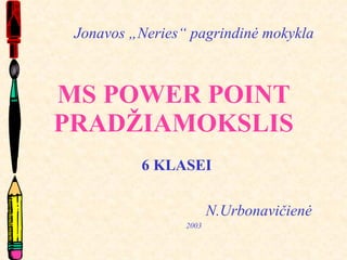 MS POWER POINT PRADŽIAMOKSLIS 6 KLASEI N.Urbonavičienė 2003 Jonavos „Neries“ pagrindinė mokykla 
