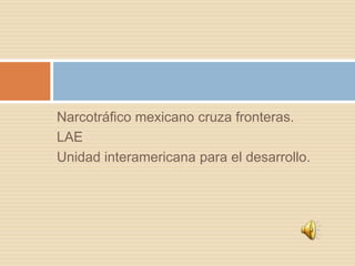 Narcotráfico mexicano cruza fronteras. LAE Unidad interamericana para el desarrollo. 