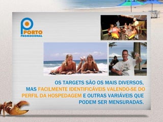 OS TARGETS SÃO OS MAIS DIVERSOS,  MAS  FACILMENTE IDENTIFICÁVEIS VALENDO-SE DO PERFIL DA HOSPEDAGEM  E OUTRAS VARIÁVEIS QUE  PODEM SER MENSURADAS.   