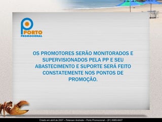 OS PROMOTORES SERÃO MONITORADOS E SUPERVISIONADOS PELA PP E SEU ABASTECIMENTO E SUPORTE SERÁ FEITO CONSTATEMENTE NOS PONTOS DE PROMOÇÃO. 