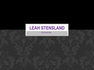 All About Me…
LEAH STENSLAND
 