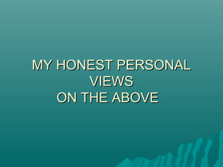 MY HONEST PERSONALMY HONEST PERSONAL
VIEWSVIEWS
ON THE ABOVEON THE ABOVE
 