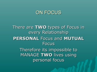 ON FOCUSON FOCUS
There areThere are TWOTWO types of Focus intypes of Focus in
every Relationshipevery Relationship
PERSONALPERSONAL Focus andFocus and MUTUALMUTUAL
FocusFocus
Therefore its impossible toTherefore its impossible to
MANAGEMANAGE TWOTWO lives usinglives using
personal focuspersonal focus
 