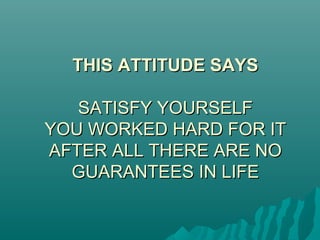 THIS ATTITUDE SAYSTHIS ATTITUDE SAYS
SATISFY YOURSELFSATISFY YOURSELF
YOU WORKED HARD FOR ITYOU WORKED HARD FOR IT
AFTER ALL THERE ARE NOAFTER ALL THERE ARE NO
GUARANTEES IN LIFEGUARANTEES IN LIFE
 