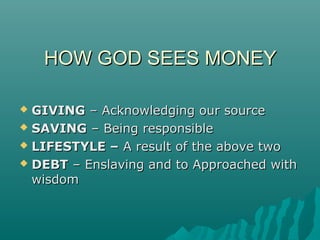 HOW GOD SEES MONEYHOW GOD SEES MONEY
 GIVINGGIVING – Acknowledging our source– Acknowledging our source
 SAVINGSAVING – Being responsible– Being responsible
 LIFESTYLE –LIFESTYLE – A result of the above twoA result of the above two
 DEBTDEBT – Enslaving and to Approached with– Enslaving and to Approached with
wisdomwisdom
 