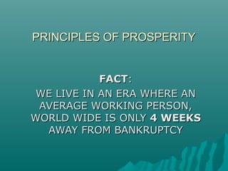 PRINCIPLES OF PROSPERITYPRINCIPLES OF PROSPERITY
FACTFACT::
WE LIVE IN AN ERA WHERE ANWE LIVE IN AN ERA WHERE AN
AVERAGE WORKING PERSON,AVERAGE WORKING PERSON,
WORLD WIDE IS ONLYWORLD WIDE IS ONLY 4 WEEKS4 WEEKS
AWAY FROM BANKRUPTCYAWAY FROM BANKRUPTCY
 