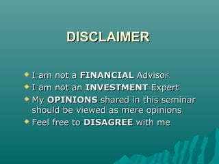 DISCLAIMERDISCLAIMER
 I am not aI am not a FINANCIALFINANCIAL AdvisorAdvisor
 I am not anI am not an INVESTMENTINVESTMENT ExpertExpert
 MyMy OPINIONSOPINIONS shared in this seminarshared in this seminar
should be viewed as mere opinionsshould be viewed as mere opinions
 Feel free toFeel free to DISAGREEDISAGREE with mewith me
 