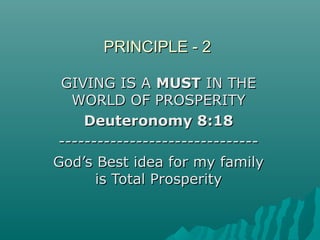 PRINCIPLE - 2PRINCIPLE - 2
GIVING IS AGIVING IS A MUSTMUST IN THEIN THE
WORLD OF PROSPERITYWORLD OF PROSPERITY
Deuteronomy 8:18Deuteronomy 8:18
--------------------------------------------------------------
God’s Best idea for my familyGod’s Best idea for my family
isis TotalTotal ProsperityProsperity
 