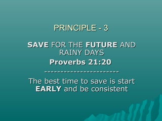PRINCIPLE - 3PRINCIPLE - 3
SAVESAVE FOR THEFOR THE FUTUREFUTURE ANDAND
RAINY DAYSRAINY DAYS
Proverbs 21:20Proverbs 21:20
----------------------------------------------
The best time to save is startThe best time to save is start
EARLYEARLY and be consistentand be consistent
 