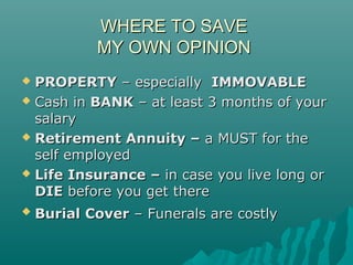 WHERE TO SAVEWHERE TO SAVE
MY OWN OPINIONMY OWN OPINION
 PROPERTYPROPERTY – especially– especially IMMOVABLEIMMOVABLE
 Cash inCash in BANKBANK – at least 3 months of your– at least 3 months of your
salarysalary
 Retirement Annuity –Retirement Annuity – a MUST for thea MUST for the
self employedself employed
 Life Insurance –Life Insurance – in case you live long orin case you live long or
DIEDIE before you get therebefore you get there
 Burial CoverBurial Cover – Funerals are costly– Funerals are costly
 