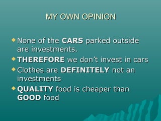 MY OWN OPINIONMY OWN OPINION
 None of theNone of the CARSCARS parked outsideparked outside
are investments.are investments.
 THEREFORETHEREFORE we don’t invest in carswe don’t invest in cars
 Clothes areClothes are DEFINITELYDEFINITELY not annot an
investmentsinvestments
 QUALITYQUALITY food is cheaper thanfood is cheaper than
GOODGOOD foodfood
 