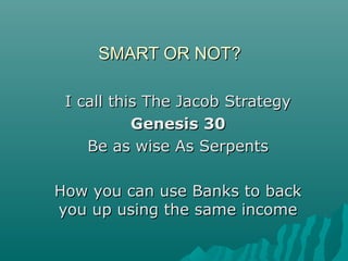 SMART OR NOT?SMART OR NOT?
I call this The Jacob StrategyI call this The Jacob Strategy
Genesis 30Genesis 30
Be as wise As SerpentsBe as wise As Serpents
How you can use Banks to backHow you can use Banks to back
you up using the same incomeyou up using the same income
 