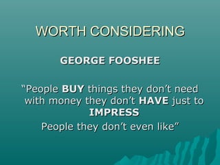 WORTH CONSIDERINGWORTH CONSIDERING
GEORGE FOOSHEEGEORGE FOOSHEE
““PeoplePeople BUYBUY things they don’t needthings they don’t need
with money they don’twith money they don’t HAVEHAVE just tojust to
IMPRESSIMPRESS
People they don’t even like”People they don’t even like”
 