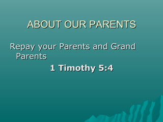ABOUT OUR PARENTSABOUT OUR PARENTS
Repay your Parents and GrandRepay your Parents and Grand
ParentsParents
1 Timothy 5:41 Timothy 5:4
 