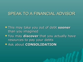 SPEAK TO A FINANCIAL ADVISORSPEAK TO A FINANCIAL ADVISOR
 This may take you out of debtThis may take you out of debt soonersooner
than you imaginedthan you imagined
 You mayYou may discoverdiscover that you actually havethat you actually have
resources to pay your debtsresources to pay your debts
 Ask aboutAsk about CONSOLIDATIONCONSOLIDATION
 
