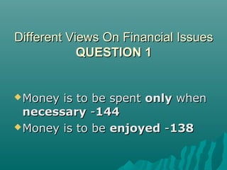 Different Views On Financial IssuesDifferent Views On Financial Issues
QUESTIONQUESTION 11
Money is to be spentMoney is to be spent onlyonly whenwhen
necessarynecessary --144144
Money is to beMoney is to be enjoyedenjoyed --138138
 