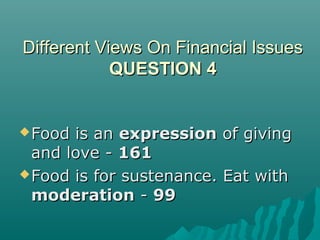 Different Views On Financial IssuesDifferent Views On Financial Issues
QUESTION 4QUESTION 4
Food is anFood is an expressionexpression of givingof giving
and love -and love - 161161
Food is for sustenance. Eat withFood is for sustenance. Eat with
moderationmoderation -- 9999
 