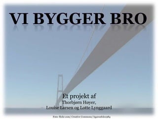 Vi bygger bro Et projekt afThorbjørn Høyer,Louise Larsen og Lotte Lynggaard Foto: flickr.com/ CreativeCommons/ hgaronfolo1984 