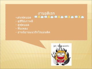 งานอดิเรก เล่นฟุตบอล ดูซีรีย์เกาหลี ดูฟุตบอล ฟังเพลง อ่านนิยายแนวรักโรแมนติค 