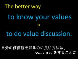 The better way  to know your values  is  to do value discussion. Է֤΁Q֪Τϡ Value Dis 򤹤뤳Ȥ 