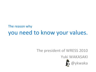 The reason why you need to know your values. The president of WRESS 2010 Yuki WAKASAKI @ykwaka 